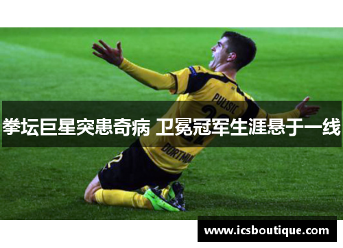 拳坛巨星突患奇病 卫冕冠军生涯悬于一线