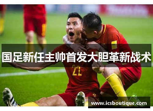 国足新任主帅首发大胆革新战术