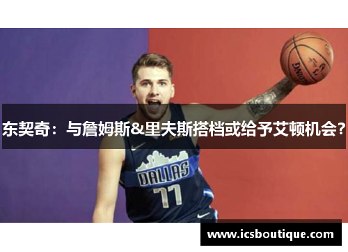 东契奇：与詹姆斯&里夫斯搭档或给予艾顿机会？